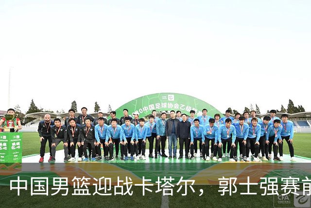 中国男篮迎战卡塔尔，郭士强赛前发言触动人心，形势危急