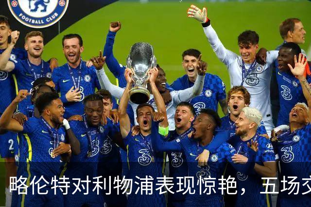 略伦特对利物浦表现惊艳，五场交锋献五球